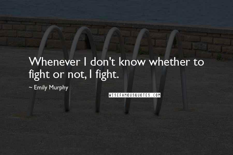 Emily Murphy Quotes: Whenever I don't know whether to fight or not, I fight.
