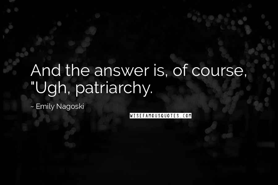 Emily Nagoski Quotes: And the answer is, of course, "Ugh, patriarchy.