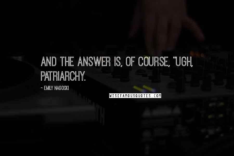 Emily Nagoski Quotes: And the answer is, of course, "Ugh, patriarchy.