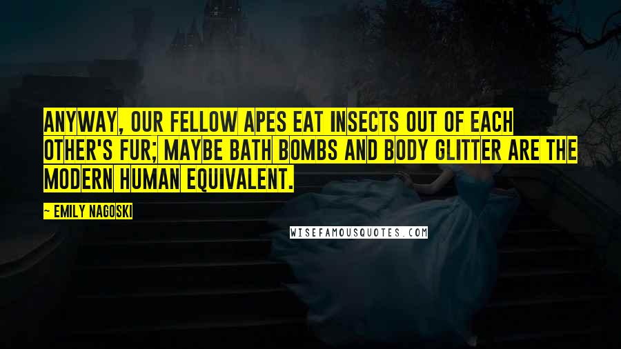 Emily Nagoski Quotes: Anyway, our fellow apes eat insects out of each other's fur; maybe bath bombs and body glitter are the modern human equivalent.