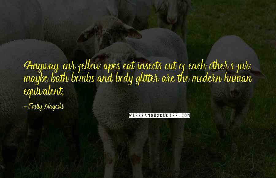 Emily Nagoski Quotes: Anyway, our fellow apes eat insects out of each other's fur; maybe bath bombs and body glitter are the modern human equivalent.