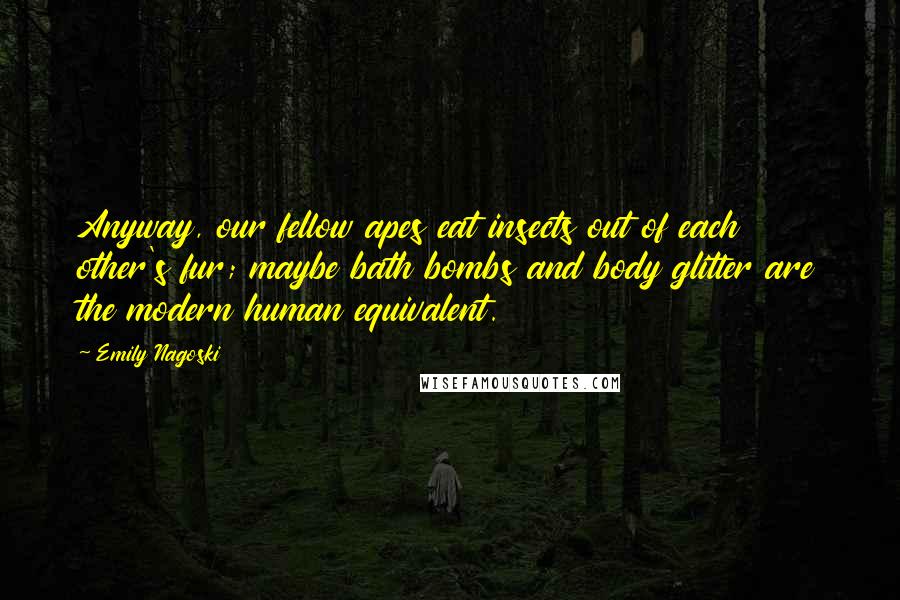 Emily Nagoski Quotes: Anyway, our fellow apes eat insects out of each other's fur; maybe bath bombs and body glitter are the modern human equivalent.