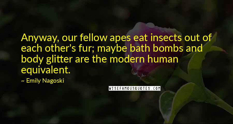 Emily Nagoski Quotes: Anyway, our fellow apes eat insects out of each other's fur; maybe bath bombs and body glitter are the modern human equivalent.