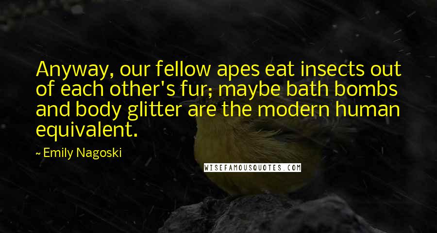 Emily Nagoski Quotes: Anyway, our fellow apes eat insects out of each other's fur; maybe bath bombs and body glitter are the modern human equivalent.