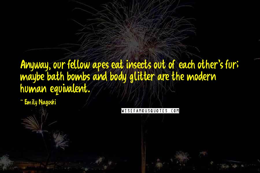 Emily Nagoski Quotes: Anyway, our fellow apes eat insects out of each other's fur; maybe bath bombs and body glitter are the modern human equivalent.