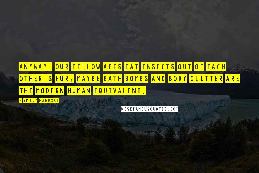 Emily Nagoski Quotes: Anyway, our fellow apes eat insects out of each other's fur; maybe bath bombs and body glitter are the modern human equivalent.