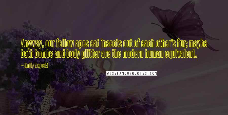 Emily Nagoski Quotes: Anyway, our fellow apes eat insects out of each other's fur; maybe bath bombs and body glitter are the modern human equivalent.