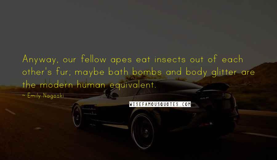 Emily Nagoski Quotes: Anyway, our fellow apes eat insects out of each other's fur; maybe bath bombs and body glitter are the modern human equivalent.