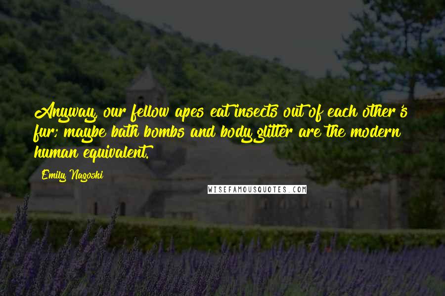 Emily Nagoski Quotes: Anyway, our fellow apes eat insects out of each other's fur; maybe bath bombs and body glitter are the modern human equivalent.