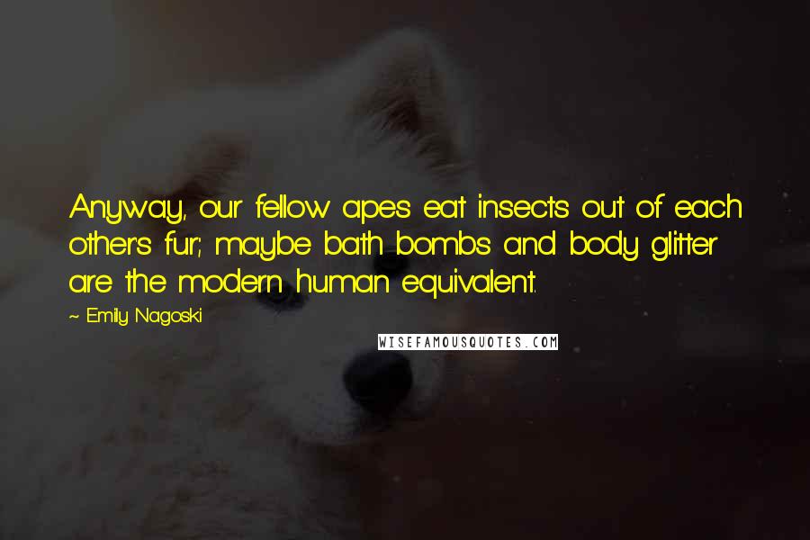 Emily Nagoski Quotes: Anyway, our fellow apes eat insects out of each other's fur; maybe bath bombs and body glitter are the modern human equivalent.