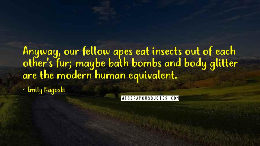 Emily Nagoski Quotes: Anyway, our fellow apes eat insects out of each other's fur; maybe bath bombs and body glitter are the modern human equivalent.