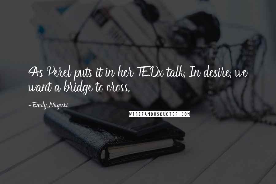 Emily Nagoski Quotes: As Perel puts it in her TEDx talk, In desire, we want a bridge to cross.