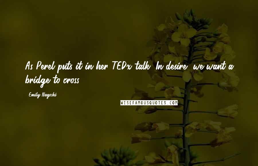 Emily Nagoski Quotes: As Perel puts it in her TEDx talk, In desire, we want a bridge to cross.