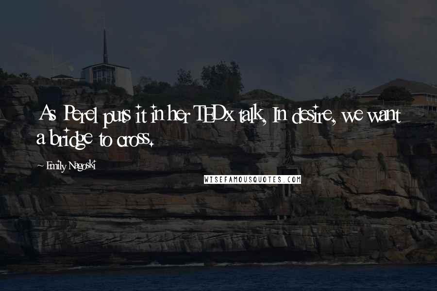 Emily Nagoski Quotes: As Perel puts it in her TEDx talk, In desire, we want a bridge to cross.