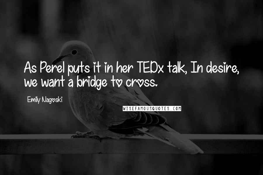 Emily Nagoski Quotes: As Perel puts it in her TEDx talk, In desire, we want a bridge to cross.