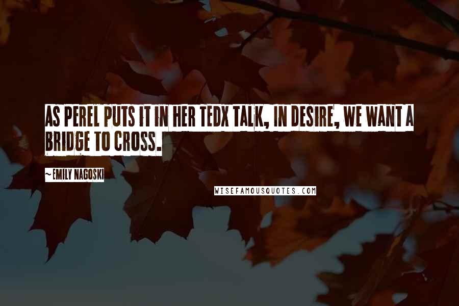 Emily Nagoski Quotes: As Perel puts it in her TEDx talk, In desire, we want a bridge to cross.