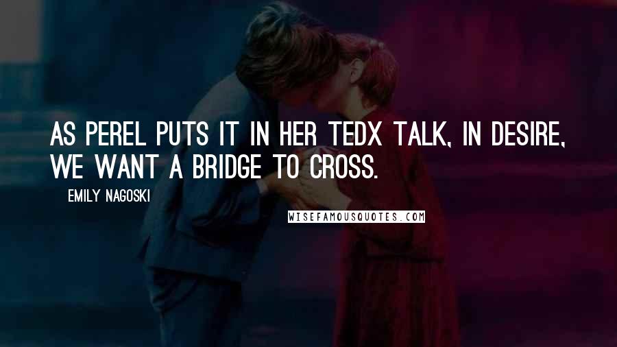 Emily Nagoski Quotes: As Perel puts it in her TEDx talk, In desire, we want a bridge to cross.