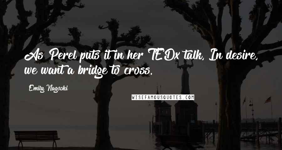 Emily Nagoski Quotes: As Perel puts it in her TEDx talk, In desire, we want a bridge to cross.