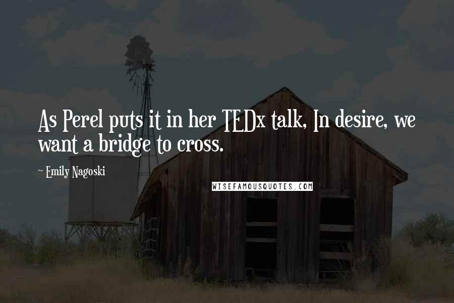 Emily Nagoski Quotes: As Perel puts it in her TEDx talk, In desire, we want a bridge to cross.