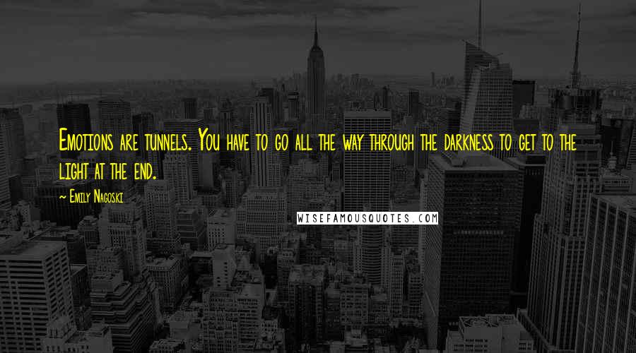 Emily Nagoski Quotes: Emotions are tunnels. You have to go all the way through the darkness to get to the light at the end.