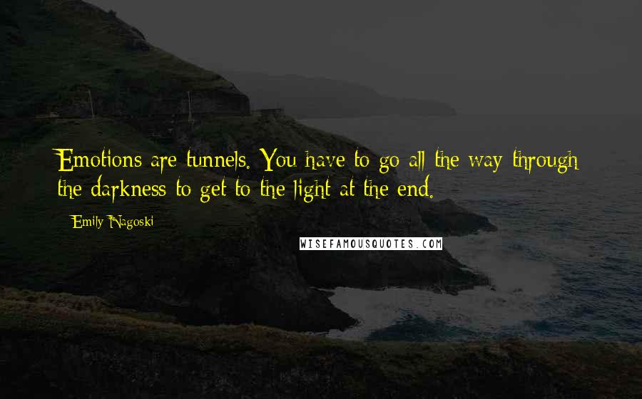 Emily Nagoski Quotes: Emotions are tunnels. You have to go all the way through the darkness to get to the light at the end.