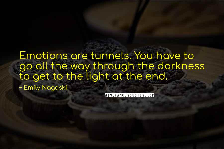 Emily Nagoski Quotes: Emotions are tunnels. You have to go all the way through the darkness to get to the light at the end.