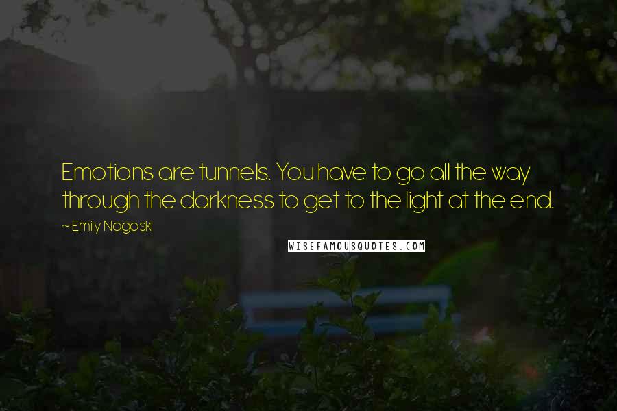 Emily Nagoski Quotes: Emotions are tunnels. You have to go all the way through the darkness to get to the light at the end.