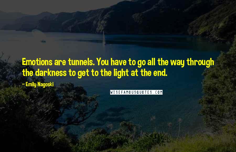 Emily Nagoski Quotes: Emotions are tunnels. You have to go all the way through the darkness to get to the light at the end.