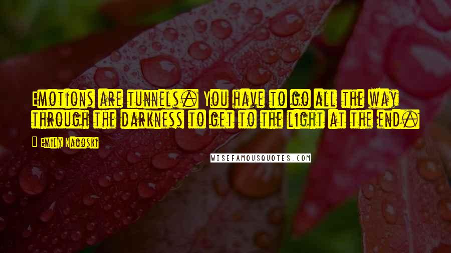 Emily Nagoski Quotes: Emotions are tunnels. You have to go all the way through the darkness to get to the light at the end.