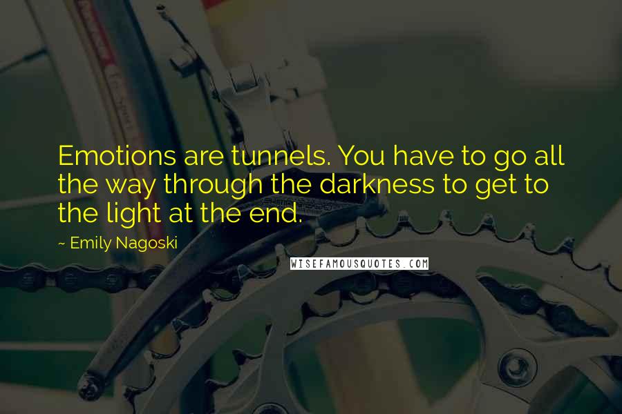 Emily Nagoski Quotes: Emotions are tunnels. You have to go all the way through the darkness to get to the light at the end.