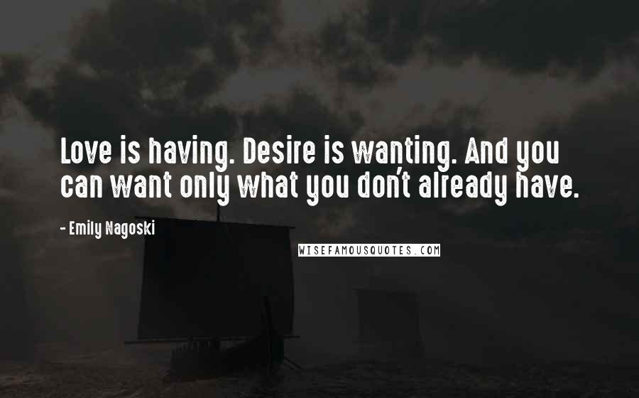 Emily Nagoski Quotes: Love is having. Desire is wanting. And you can want only what you don't already have.