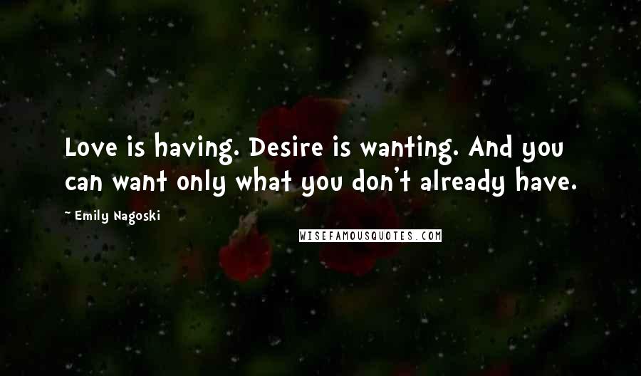 Emily Nagoski Quotes: Love is having. Desire is wanting. And you can want only what you don't already have.