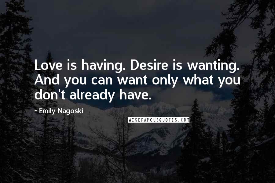 Emily Nagoski Quotes: Love is having. Desire is wanting. And you can want only what you don't already have.