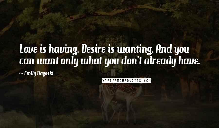 Emily Nagoski Quotes: Love is having. Desire is wanting. And you can want only what you don't already have.