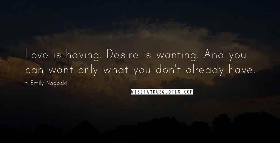 Emily Nagoski Quotes: Love is having. Desire is wanting. And you can want only what you don't already have.