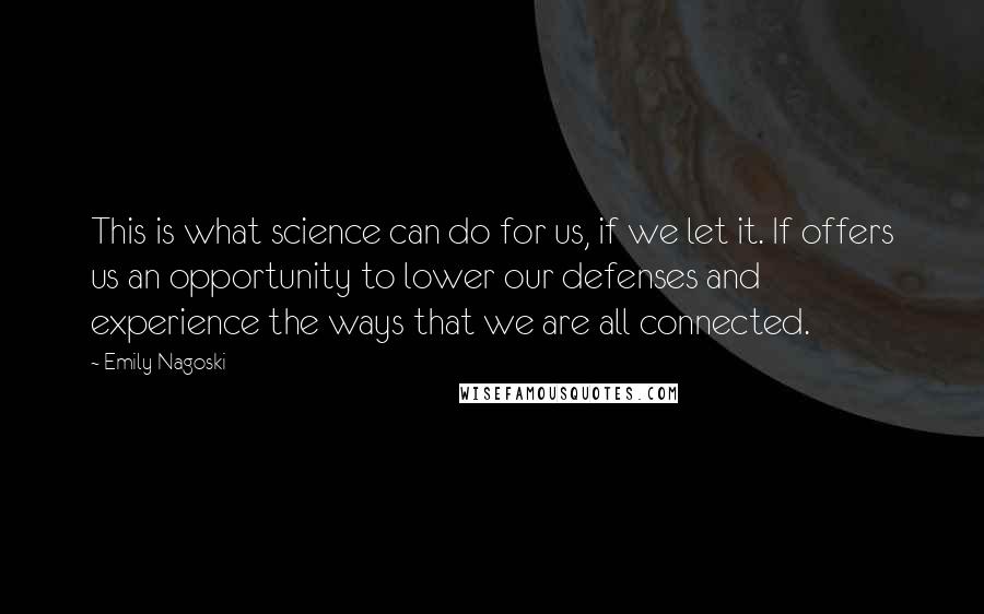 Emily Nagoski Quotes: This is what science can do for us, if we let it. If offers us an opportunity to lower our defenses and experience the ways that we are all connected.