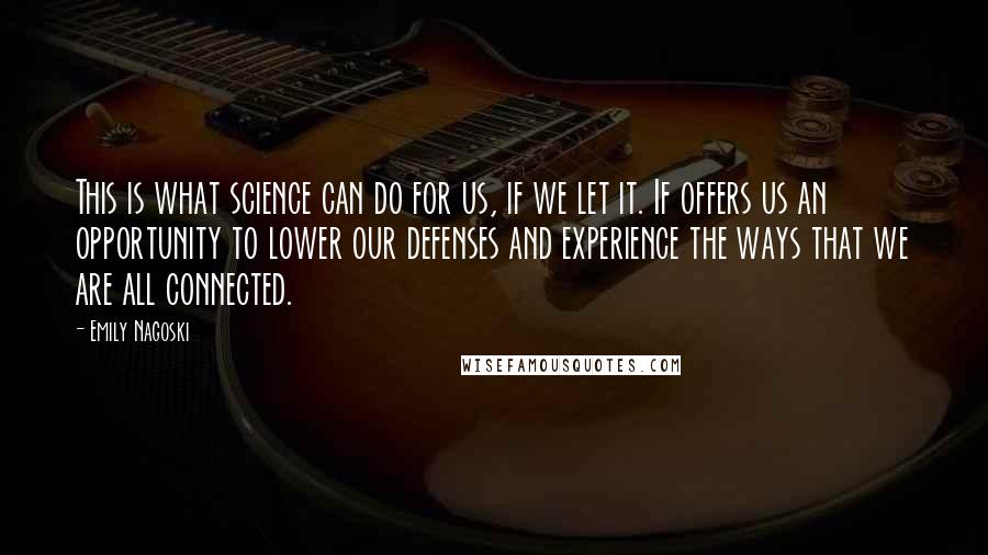 Emily Nagoski Quotes: This is what science can do for us, if we let it. If offers us an opportunity to lower our defenses and experience the ways that we are all connected.