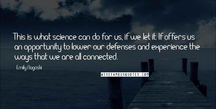 Emily Nagoski Quotes: This is what science can do for us, if we let it. If offers us an opportunity to lower our defenses and experience the ways that we are all connected.