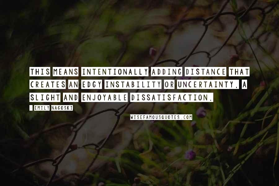 Emily Nagoski Quotes: This means intentionally adding distance that creates an edgy instability or uncertainty, a slight and enjoyable dissatisfaction.