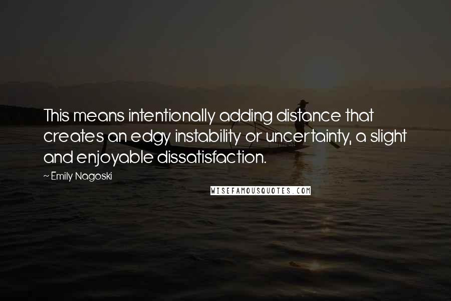 Emily Nagoski Quotes: This means intentionally adding distance that creates an edgy instability or uncertainty, a slight and enjoyable dissatisfaction.