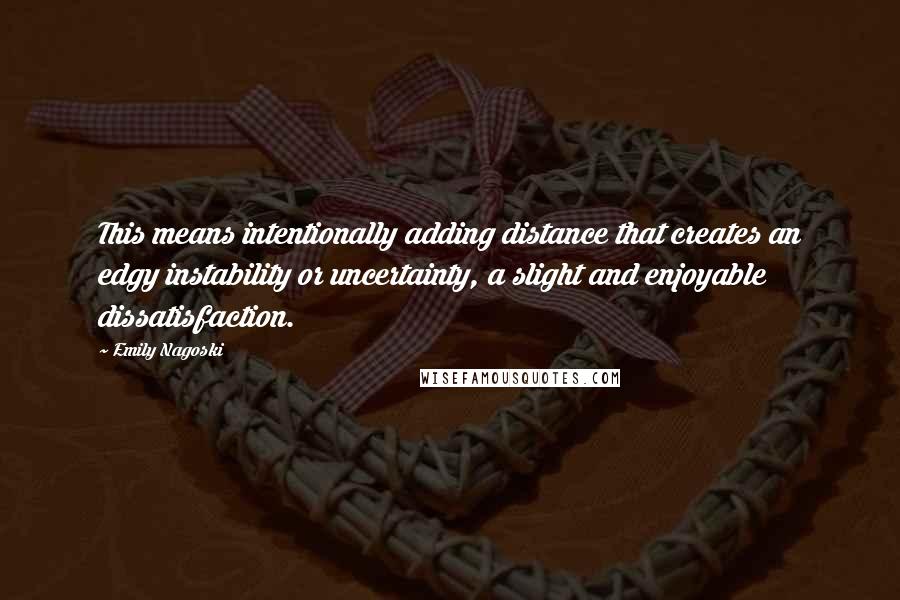 Emily Nagoski Quotes: This means intentionally adding distance that creates an edgy instability or uncertainty, a slight and enjoyable dissatisfaction.