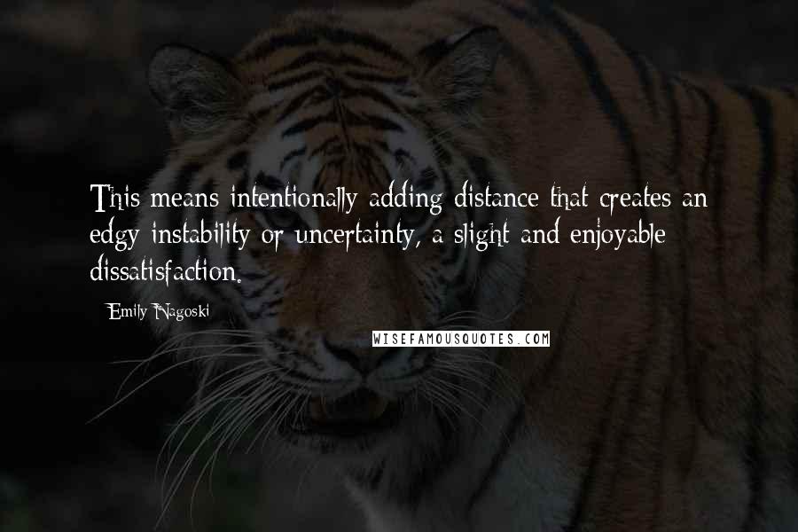 Emily Nagoski Quotes: This means intentionally adding distance that creates an edgy instability or uncertainty, a slight and enjoyable dissatisfaction.