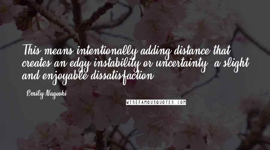 Emily Nagoski Quotes: This means intentionally adding distance that creates an edgy instability or uncertainty, a slight and enjoyable dissatisfaction.