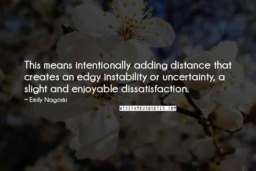 Emily Nagoski Quotes: This means intentionally adding distance that creates an edgy instability or uncertainty, a slight and enjoyable dissatisfaction.