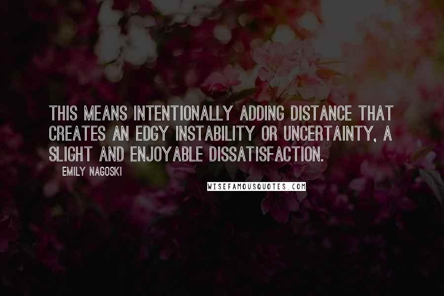 Emily Nagoski Quotes: This means intentionally adding distance that creates an edgy instability or uncertainty, a slight and enjoyable dissatisfaction.