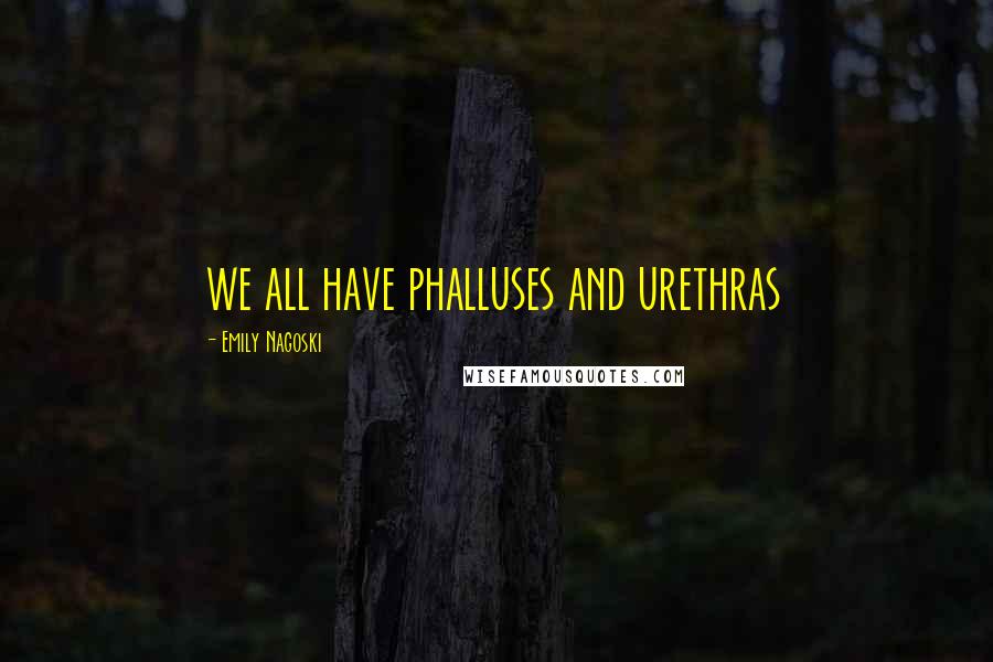 Emily Nagoski Quotes: we all have phalluses and urethras