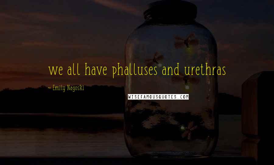 Emily Nagoski Quotes: we all have phalluses and urethras