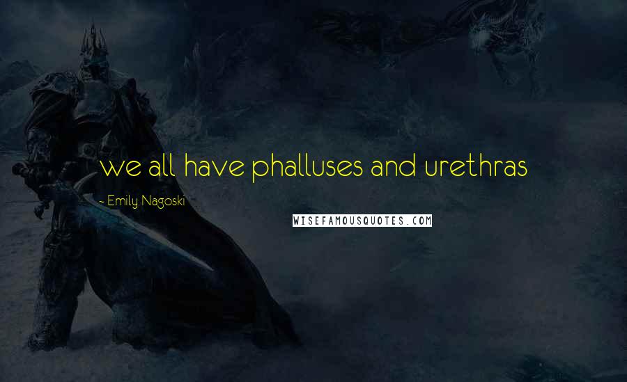 Emily Nagoski Quotes: we all have phalluses and urethras