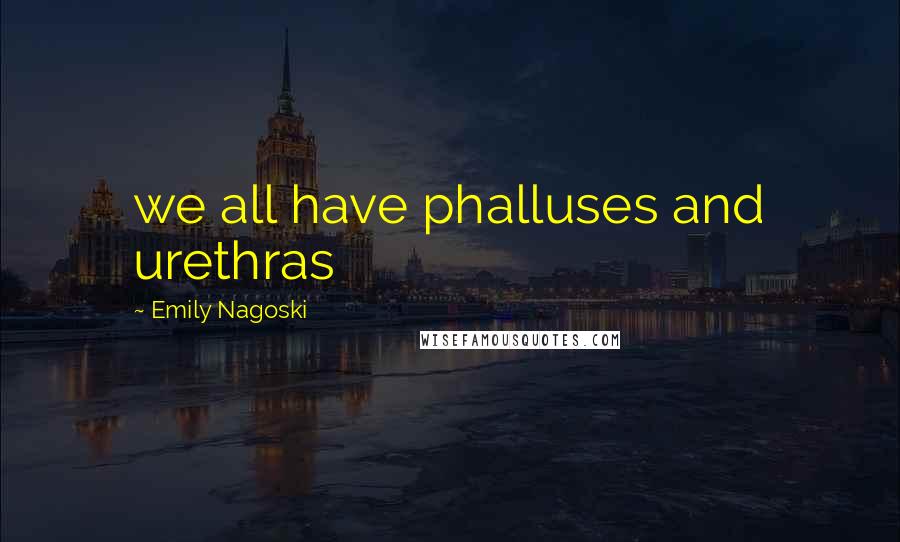 Emily Nagoski Quotes: we all have phalluses and urethras