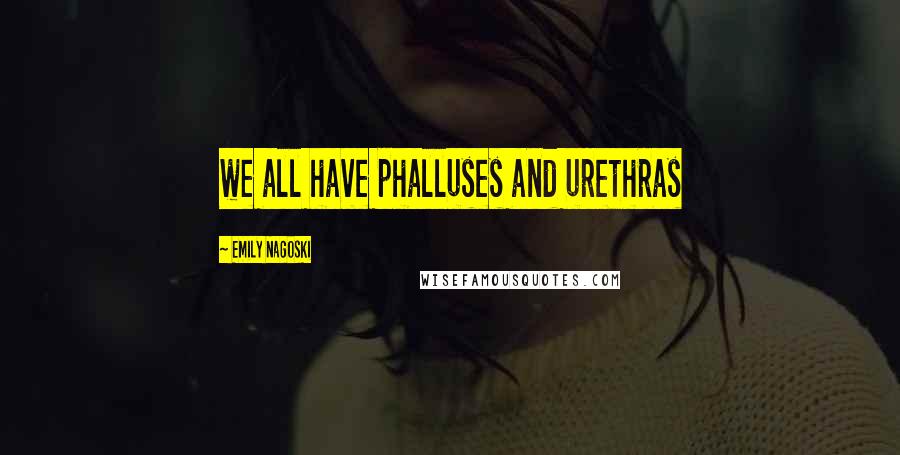 Emily Nagoski Quotes: we all have phalluses and urethras